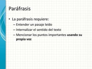 Paráfrasis
• La paráfrasis requiere:
  – Entender un pasaje leído
  – Internalizar el sentido del texto
  – Mencionar los puntos importantes usando su
    propia voz
 
