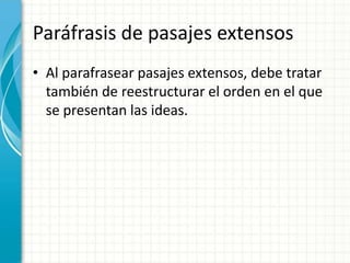Paráfrasis de pasajes extensos
• Al parafrasear pasajes extensos, debe tratar
  también de reestructurar el orden en el que
  se presentan las ideas.
 