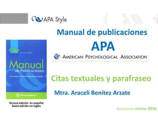 Manual de publicaciones
APA
Mtra. Araceli Benítez Arzate
Actualizado marzo 2018
Tercera edición en español
Sexta edición en inglés
Citas textuales y parafraseo
 