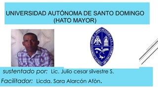 UNIVERSIDAD AUTÓNOMA DE SANTO DOMINGO
(HATO MAYOR)
sustentado por: Lic. Julio cesar silvestre S.
Facilitador: Licda. Sara Alarcón Afòn.
 