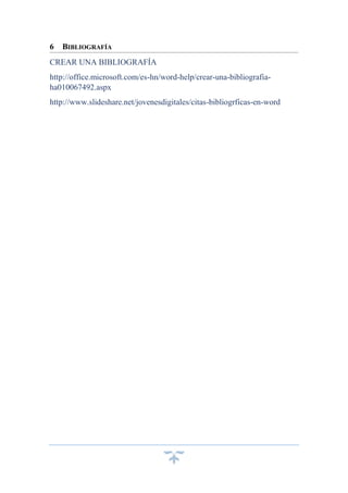 6

BIBLIOGRAFÍA

CREAR UNA BIBLIOGRAFÍA
http://office.microsoft.com/es-hn/word-help/crear-una-bibliografiaha010067492.aspx
http://www.slideshare.net/jovenesdigitales/citas-bibliogrficas-en-word

 