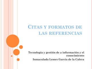 CITAS Y FORMATOS DE
LAS REFERENCIAS
Tecnología y gestión de a información y el
conocimiento
Inmaculada Lemes García de la Calera
 