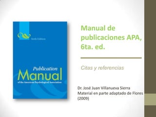Manual de
 publicaciones APA,
 6ta. ed.

 Citas y referencias


Dr. José Juan Villanueva Sierra
Material en parte adaptado de Flores
(2009)
 