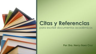 Citas y Referencias
para escribir documentos académicos
Por: Dra. Hercy Baez Cruz
 