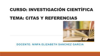 CURSO: INVESTIGACIÓN CIENTÍFICA
TEMA: CITAS Y REFERENCIAS
DOCENTE: NINFA ELIZABETH SANCHEZ GARCIA
 