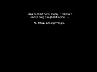 Dacă ai primit acest mesaj ,  fi fericit a !! C ineva  drag  s-a gândit la tine   …. Nu toţi a u  acest privilegiu . 