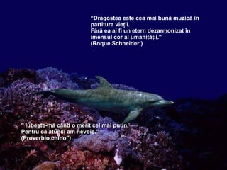 “ Dragostea este cea mai bună muzică în partitura vieţii . Fără ea ai fi un etern dezarmonizat în imensul cor al umanităţii. " (Roque Schneider ) "  Iubeşte-mă când o merit cel mai puţin ,  Pentru că atunci am nevoie. "  (Proverbio chino") 