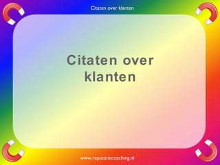 Citaten over
klanten
www.reputatiecoaching.nl
Citaten over klanten
 