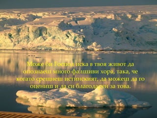 Може би Господ иска   в твоя живот да опознаеш   много фалшиви хора,   така, че когато срещнеш   истинският,   да можеш да го оцениш   и да си благодарен за това. 