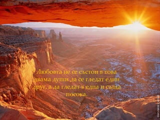 Любовта не се състои в това   двама души да се гледат един друг,   а да гледат в една и съща посока. 