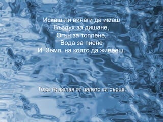 Искаш ли винаги   да имаш Въздух за дишане, Огън за топлене, Вода за пиене И  Земя, на която да живееш. Това ти желая от цялото си сърце. 
