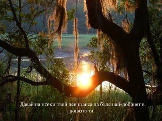 Давай на  всеки  твой ден   шанса да бъде най-добрият   в живота ти. 