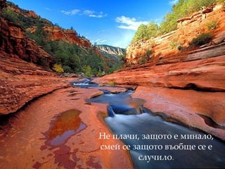 Не плачи, защото е минало, смей се защото въобще се е случило . 