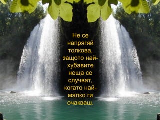 Не се   напрягяй   толкова, защото най-хубавите неща се случват, когато най-малко ги очакваш. 