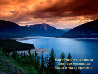 Най-трудно учи в живота човек, кои мостове да ползва и кои да прекъсне. 