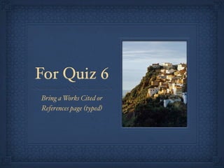 For Quiz 6
Bring a Works Cited or
References page (typed)
 
