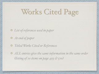 Works Cited Page

List of references used in paper

At end of paper

Titled Works Cited or References

ALL entries give the same information in the same order
(listing of 10 items on page 493 & 510)
 