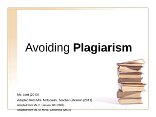 Avoiding Plagiarism

Ms. Lord (2013)
Adapted from Mrs. McGowan, Teacher-Librarian (2011)
Adapted from Ms. E. Hansen, QE (2006)
Adapted from Ms. M. Mirka, Centennial (2004)

 