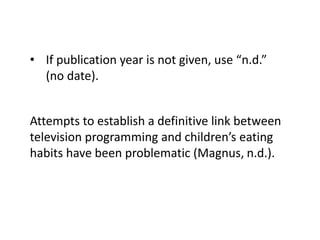 • If publication year is not given, use “n.d.” 
(no date). 
Attempts to establish a definitive link between 
television programming and children’s eating 
habits have been problematic (Magnus, n.d.). 
 