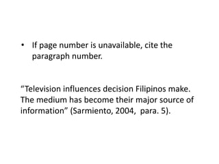 • If page number is unavailable, cite the 
paragraph number. 
“Television influences decision Filipinos make. 
The medium has become their major source of 
information” (Sarmiento, 2004, para. 5). 
 