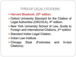 TYPES OF LEGAL CITATIONS
 Harvard Bluebook, 20th edition.
 Oxford University Standard for the Citation of
Legal Authorit...