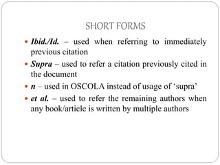 SHORT FORMS
 Ibid./Id. – used when referring to immediately
previous citation
 Supra – used to refer a citation previous...