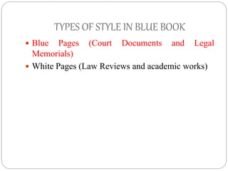 TYPES OF STYLE IN BLUE BOOK
 Blue Pages (Court Documents and Legal
Memorials)
 White Pages (Law Reviews and academic wor...