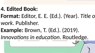 4. Edited Book:
Format: Editor, E. E. (Ed.). (Year). Title o
work. Publisher.
Example: Brown, T. (Ed.). (2019).
Innovations in education. Routledge.
 