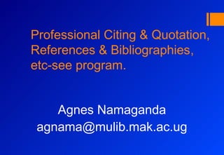 Professional Citing & Quotation,
References & Bibliographies,
etc-see program.


    Agnes Namaganda
 agnama@mulib.mak.ac.ug
 