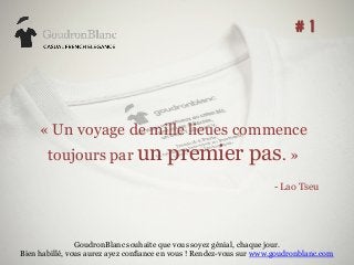 # 1

« Un voyage de mille lieues commence
toujours par un

premier pas. »
- Lao Tseu

GoudronBlanc souhaite que vous soyez génial, chaque jour.
Bien habillé, vous aurez ayez confiance en vous ! Rendez-vous sur www.goudronblanc.com

 