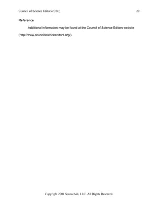 Council of Science Editors (CSE)                                                       20


Reference

       Additional information may be found at the Council of Science Editors website

(http://www.councilscienceeditors.org/).




                    Copyright 2004 SourceAid, LLC. All Rights Reserved.
 