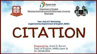 Prepared by: Jheel D. Barad
Dept of English, MKBU (sem 3)
Dt.: 09/08/2022
Two- Day ICT Workshop
organised by Department of English, MKBU
Department of English
Maharaja Krishnakumarsinhji Bhavnagar University
Bhavnagar
 