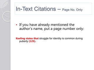In-Text Citations – Page No. Only
• If you have already mentioned the
author’s name, put a page number only:
Keeling states that struggle for identity is common during
puberty (125).
 