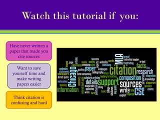 Watch this tutorial if you:

Have never written a
paper that made you
    cite sources

   Want to save
 yourself time and
   make writing
   papers easier


 Think citation is
confusing and hard
 