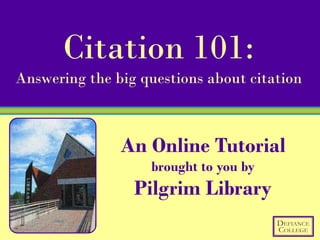 Citation 101:
Answering the big questions about citation



               An Online Tutorial
                   brought to you by
                 Pilgrim Library
 