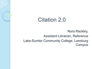 Citation 2.0
                             Nora Rackley,
            Assistant Librarian, Reference
Lake-Sumter Community College, Leesburg
                                  Campus
 