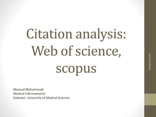 Citation analysis:
Web of science,
scopus
Masoud Mohammadi
Medical Informationist
Golestan University of Medical Sciences
Mohammadi.M
 