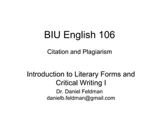 BIU English 106
Citation and Plagiarism

Introduction to Literary Forms and
Critical Writing I
Dr. Daniel Feldman
danielb.feldman@gmail.com

 