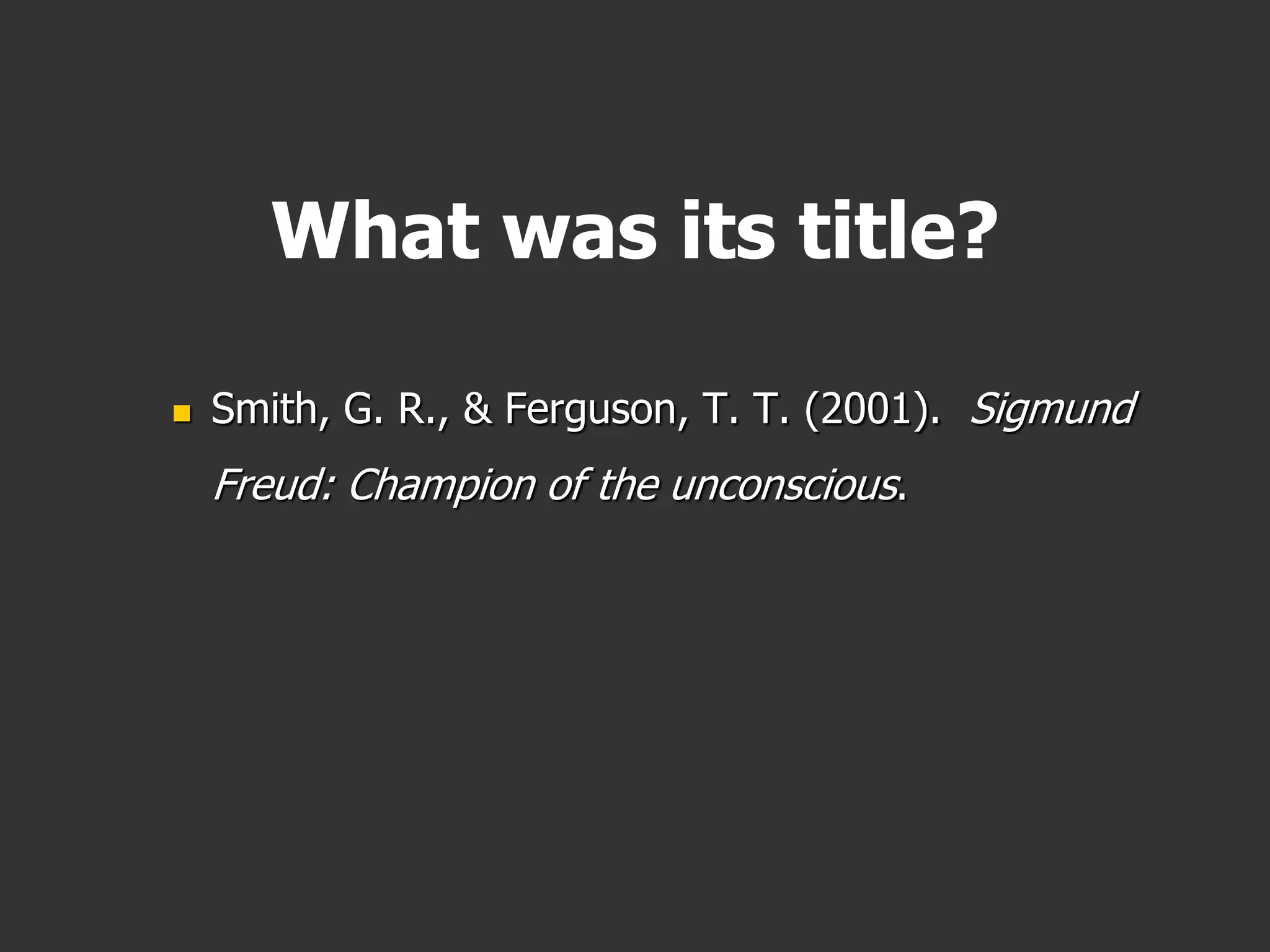 What was its title?
 Smith, G. R., & Ferguson, T. T. (2001). Sigmund
Freud: Champion of the unconscious.
 