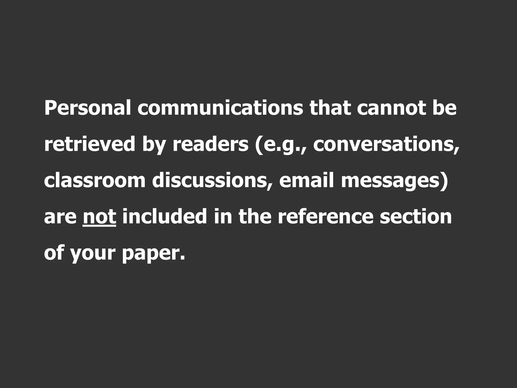 Personal communications that cannot be
retrieved by readers (e.g., conversations,
classroom discussions, email messages)
are not included in the reference section
of your paper.
 