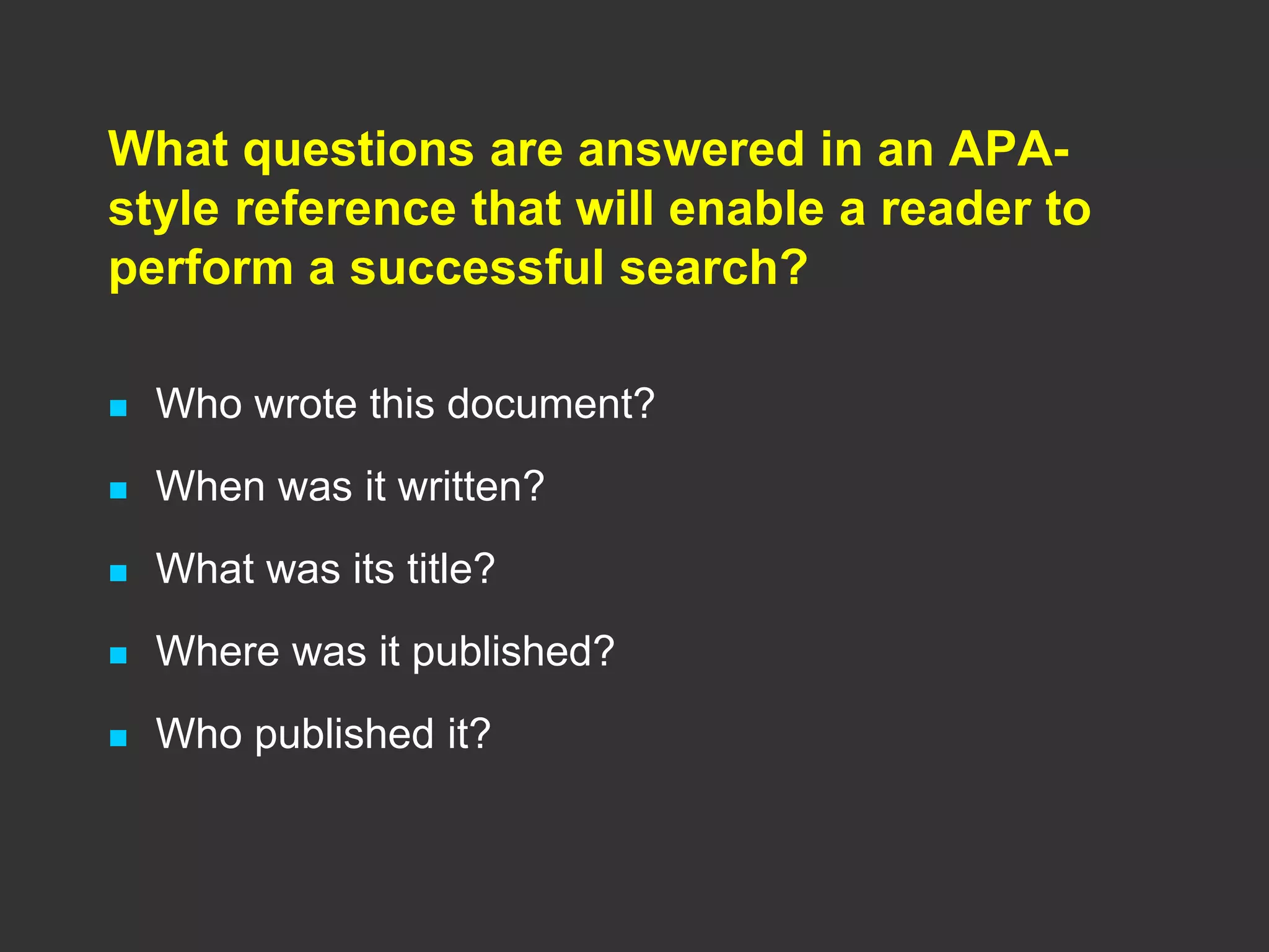 What questions are answered in an APA-
style reference that will enable a reader to
perform a successful search?
 Who wrote this document?
 When was it written?
 What was its title?
 Where was it published?
 Who published it?
 