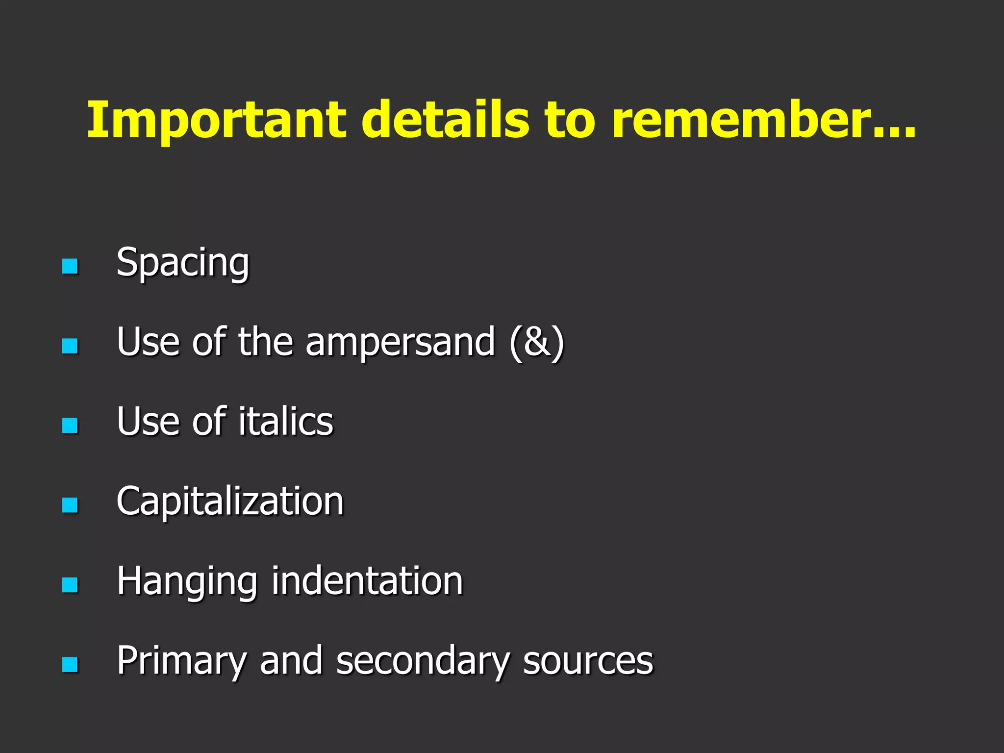 Important details to remember...
 Spacing
 Use of the ampersand (&)
 Use of italics
 Capitalization
 Hanging indentation
 Primary and secondary sources
 