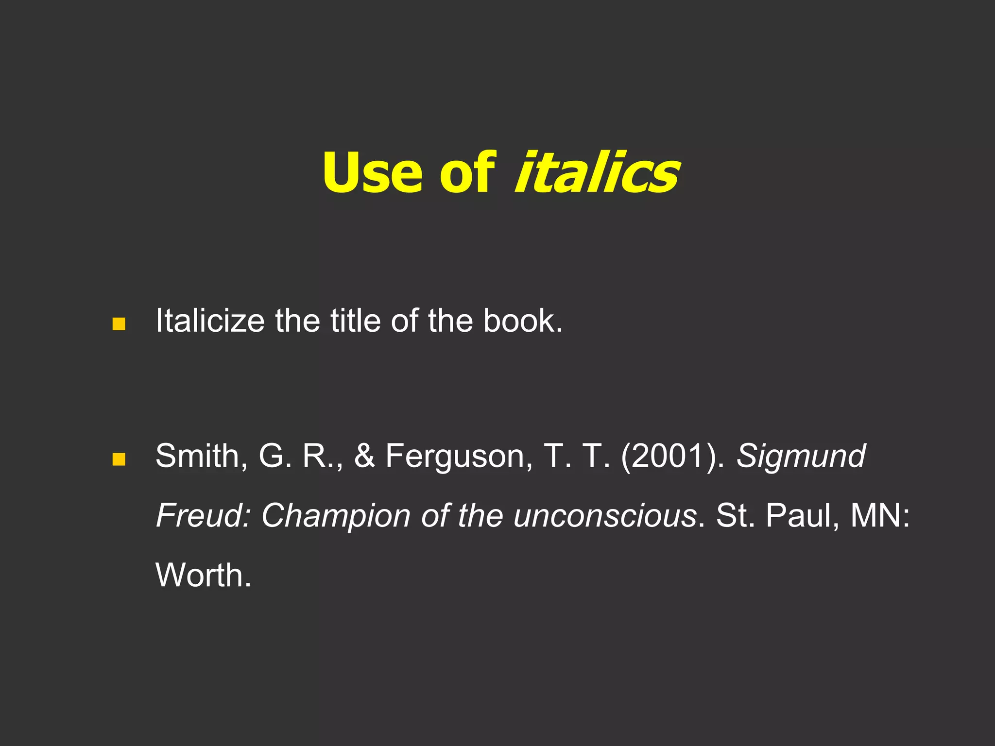 Use of italics
 Italicize the title of the book.
 Smith, G. R., & Ferguson, T. T. (2001). Sigmund
Freud: Champion of the unconscious. St. Paul, MN:
Worth.
 