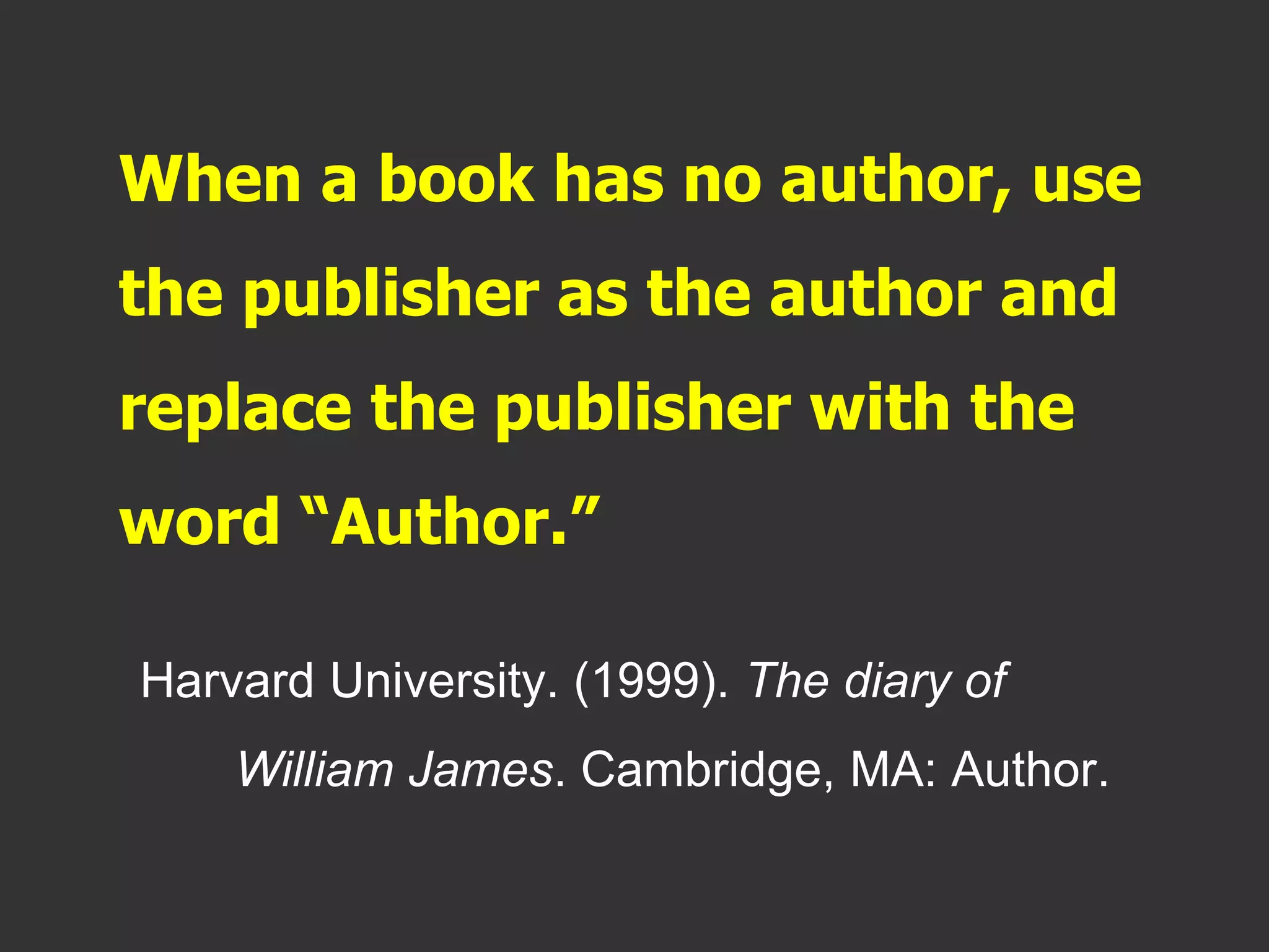When a book has no author, use
the publisher as the author and
replace the publisher with the
word “Author.”
Harvard University. (1999). The diary of
William James. Cambridge, MA: Author.
 