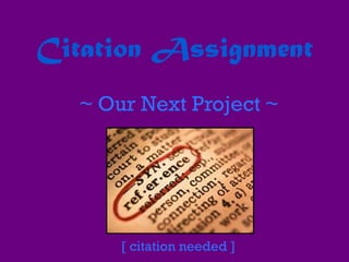 Citation Assignment
~ Our Next Project ~
[ citation needed ]
 
