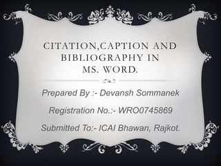 CITATION,CAPTION AND
BIBLIOGRAPHY IN
MS. WORD.
Prepared By :- Devansh Sommanek
Registration No.:- WRO0745869
Submitted To:- ICAI Bhawan, Rajkot.
 
