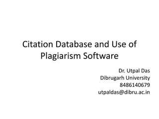 Citation Database and Use of
Plagiarism Software
Dr. Utpal Das
Dibrugarh University
8486140679
utpaldas@dibru.ac.in
 