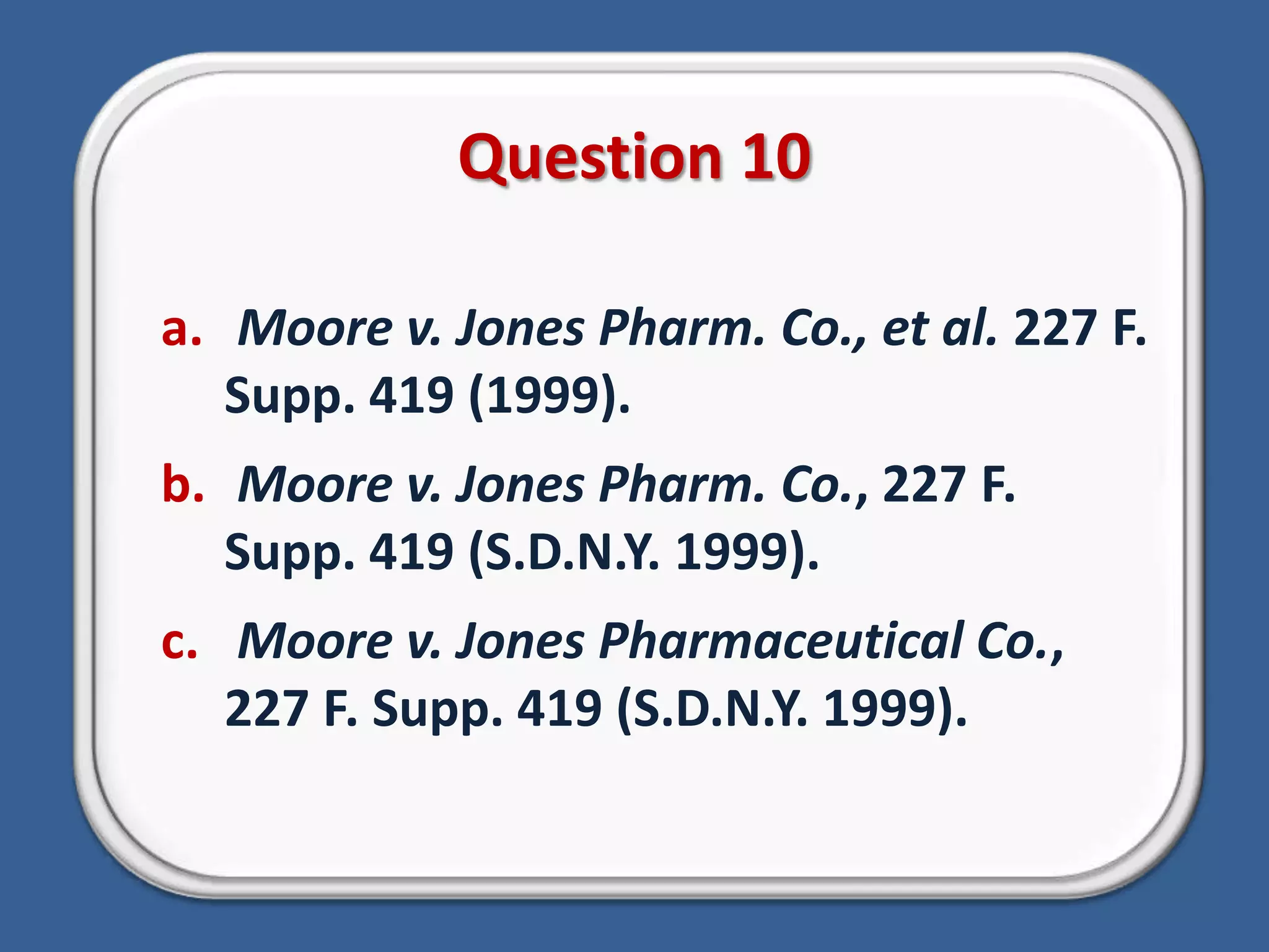 Question 10Moore v. Jones Pharm. Co., et al. 227 F. Supp. 419 (1999).Moore v. Jones Pharm. Co., 227 F. Supp. 419 (S.D.N.Y. 1999).Moore v. Jones Pharmaceutical Co., 227 F. Supp. 419 (S.D.N.Y. 1999).