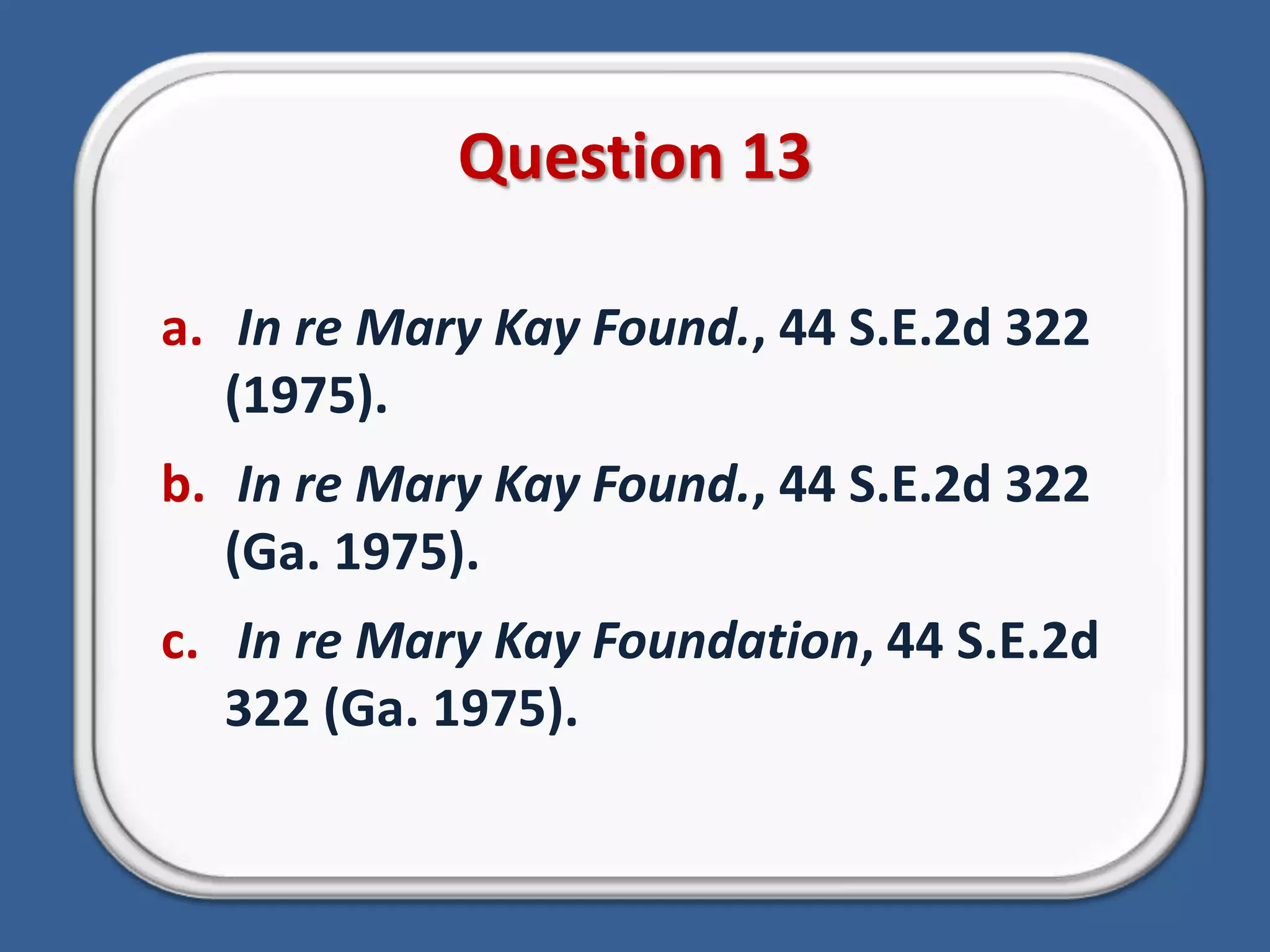 Question 13In re Mary Kay Found., 44 S.E.2d 322 (1975).In re Mary Kay Found., 44 S.E.2d 322 (Ga. 1975).In re Mary Kay Foundation, 44 S.E.2d 322 (Ga. 1975).