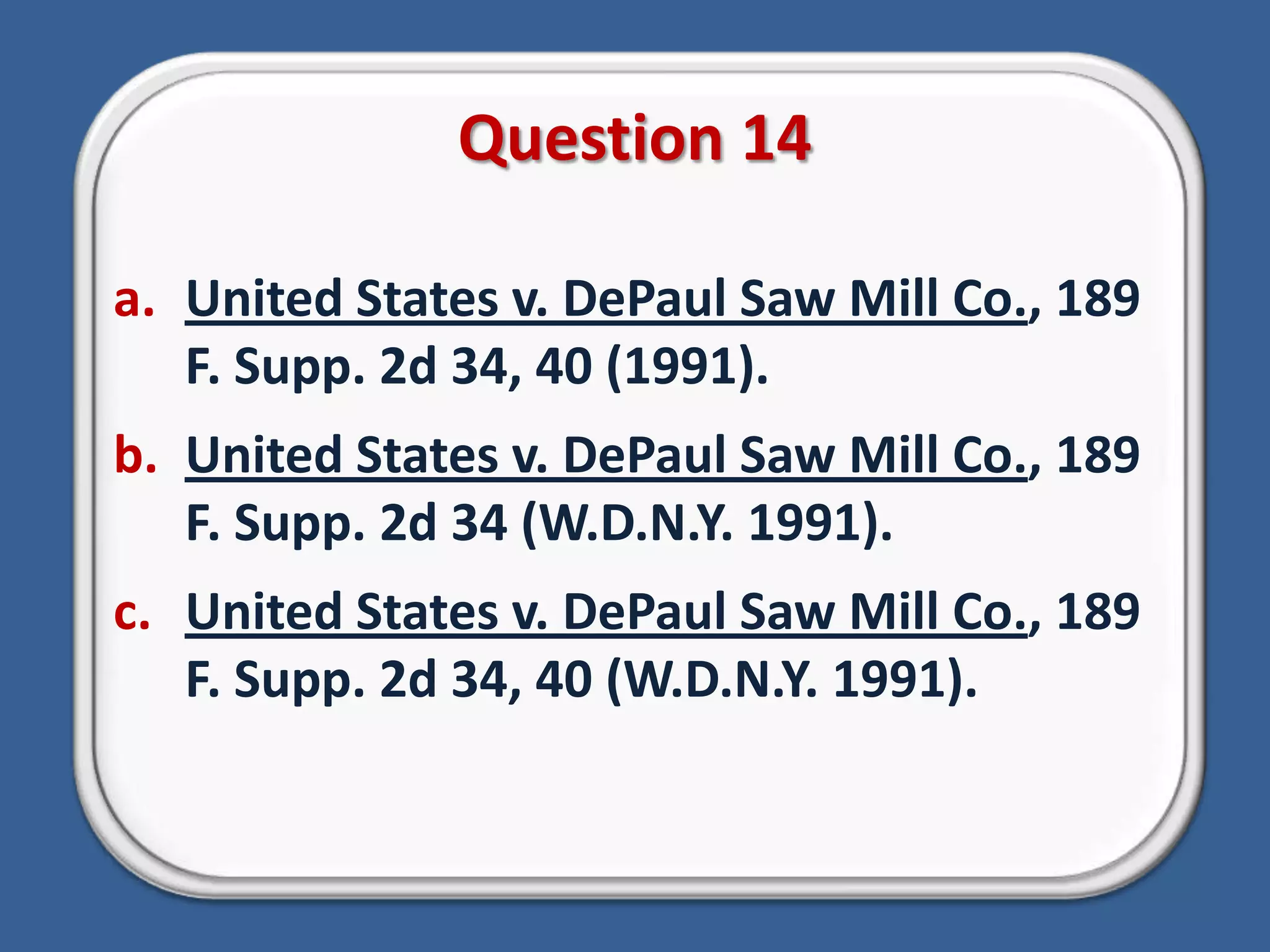 Question 14United States v. DePaul Saw Mill Co., 189 F. Supp. 2d 34, 40 (1991).United States v. DePaul Saw Mill Co., 189 F. Supp. 2d 34 (W.D.N.Y. 1991).United States v. DePaul Saw Mill Co., 189 F. Supp. 2d 34, 40 (W.D.N.Y. 1991).